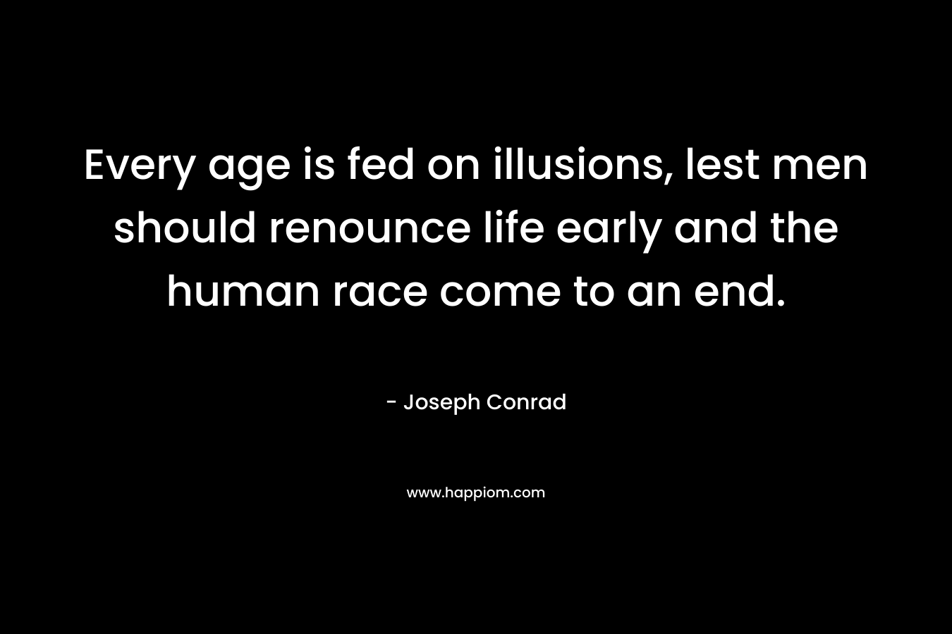 Every age is fed on illusions, lest men should renounce life early and the human race come to an end.
