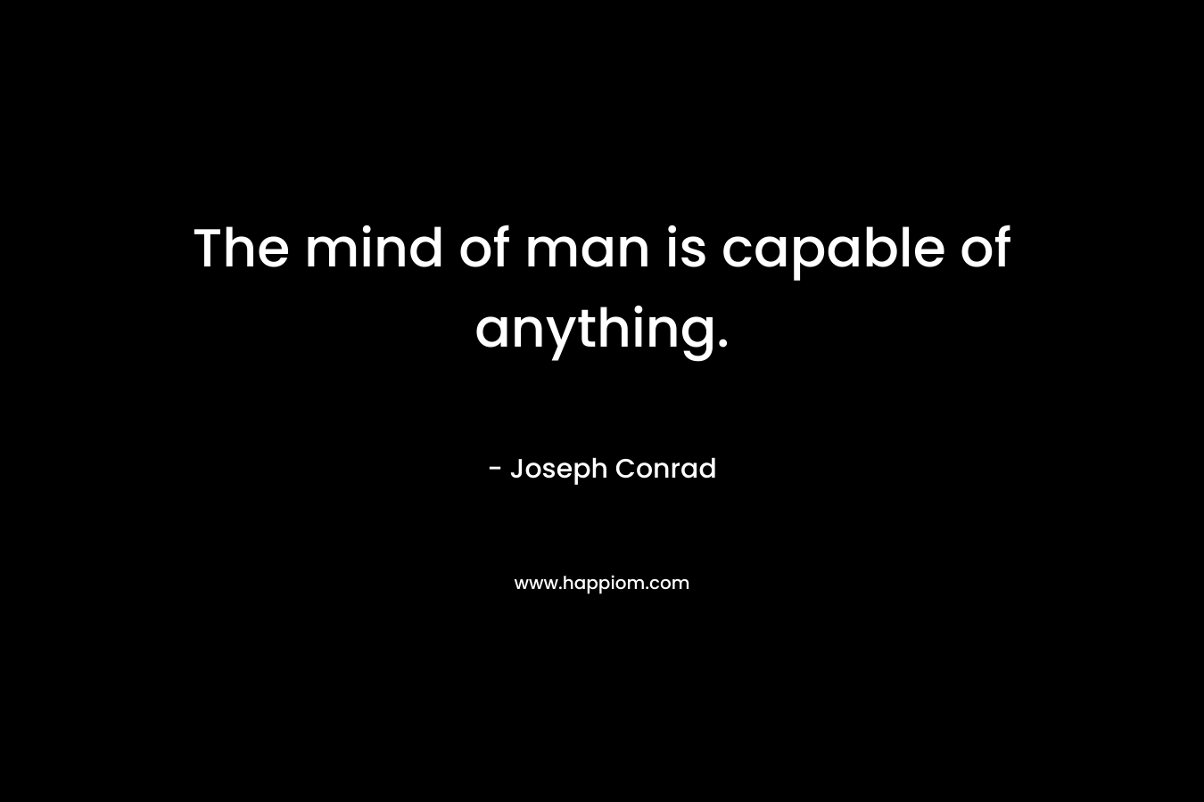 The mind of man is capable of anything.
