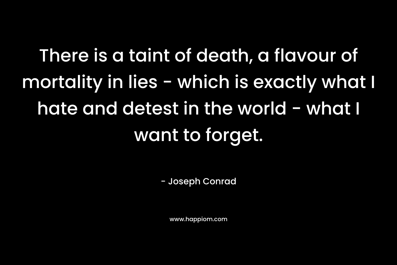 There is a taint of death, a flavour of mortality in lies – which is exactly what I hate and detest in the world – what I want to forget. – Joseph Conrad