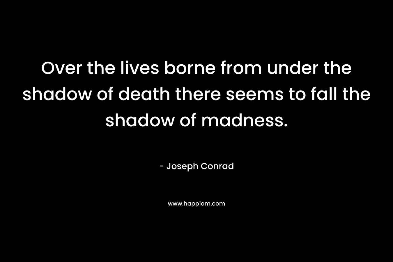 Over the lives borne from under the shadow of death there seems to fall the shadow of madness.