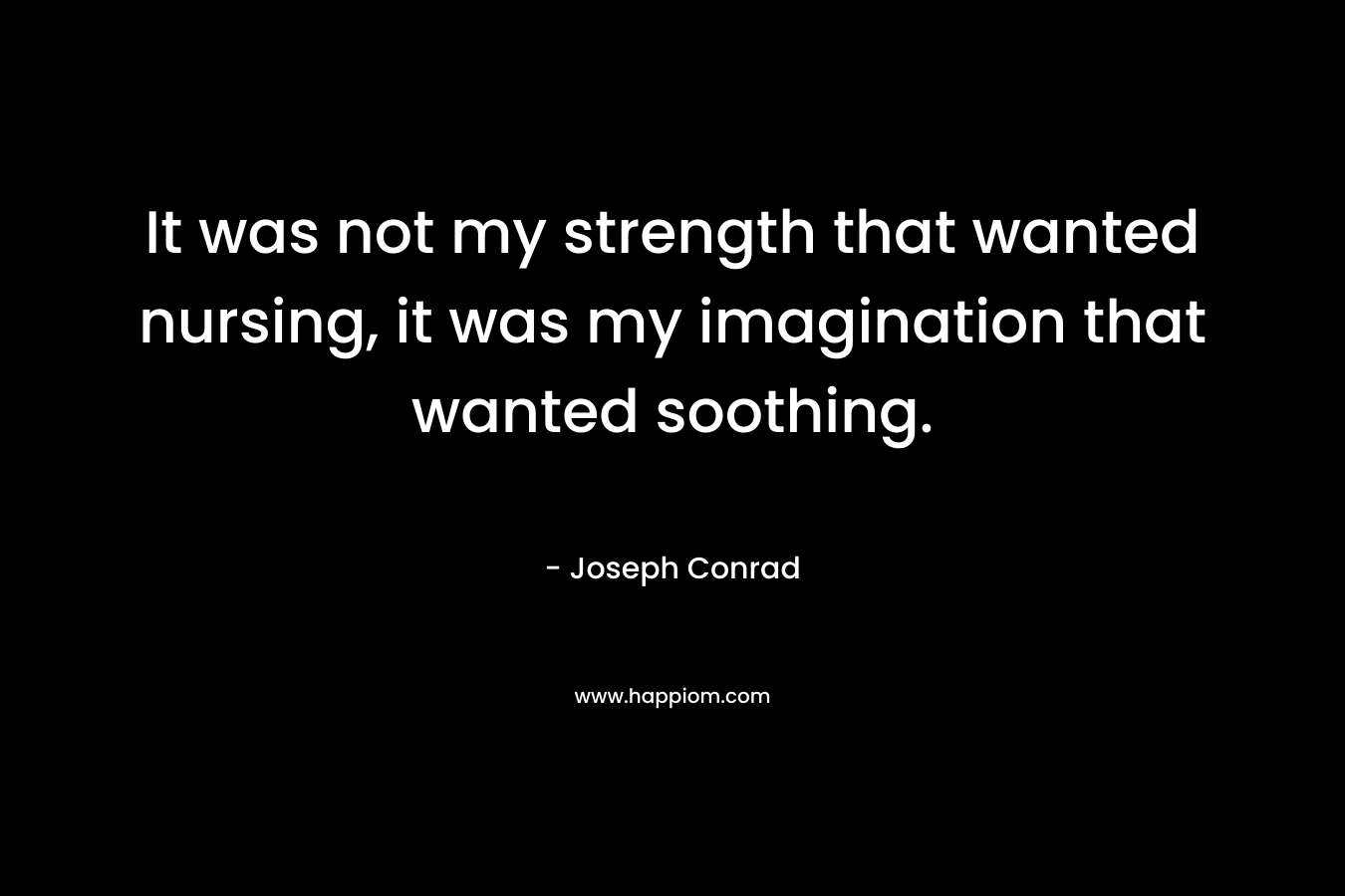 It was not my strength that wanted nursing, it was my imagination that wanted soothing. – Joseph Conrad