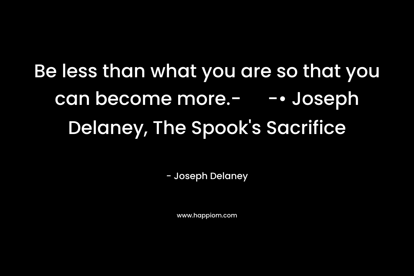 Be less than what you are so that you can become more.- -• Joseph Delaney, The Spook's Sacrifice