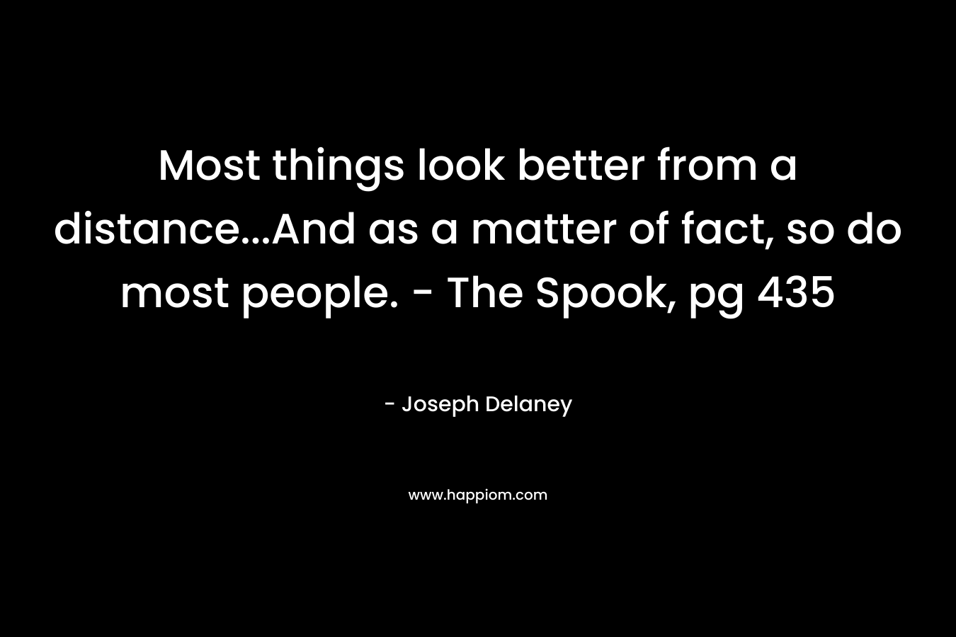 Most things look better from a distance…And as a matter of fact, so do most people. – The Spook, pg 435 – Joseph Delaney
