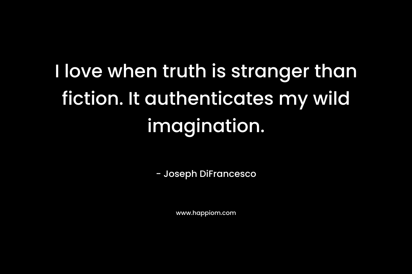 I love when truth is stranger than fiction. It authenticates my wild imagination.