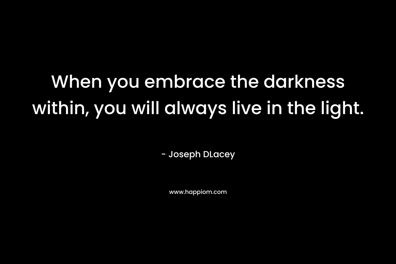 When you embrace the darkness within, you will always live in the light. – Joseph DLacey