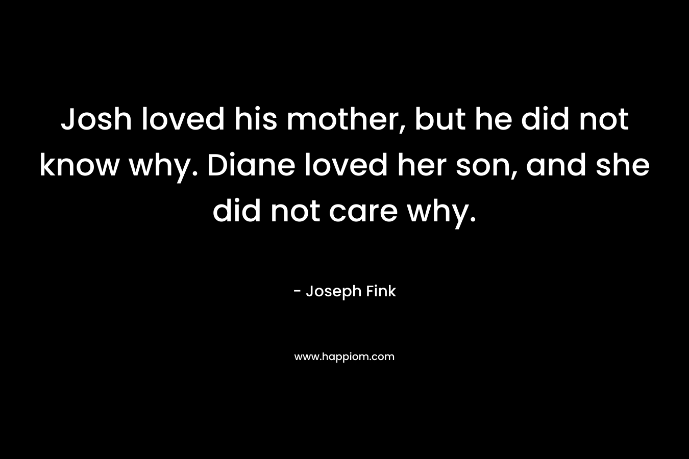 Josh loved his mother, but he did not know why. Diane loved her son, and she did not care why.