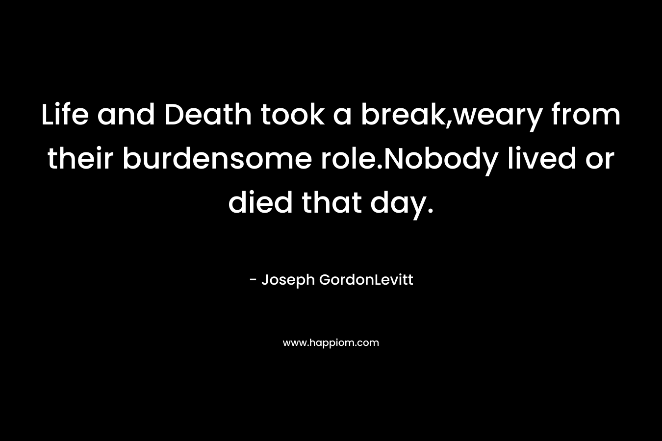 Life and Death took a break,weary from their burdensome role.Nobody lived or died that day.