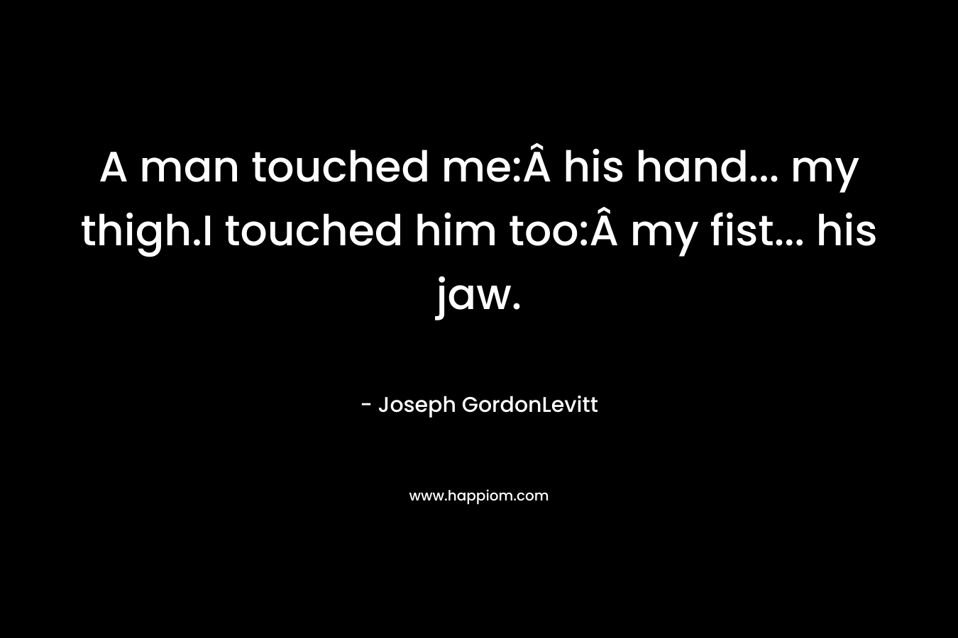 A man touched me:Â his hand... my thigh.I touched him too:Â my fist... his jaw.