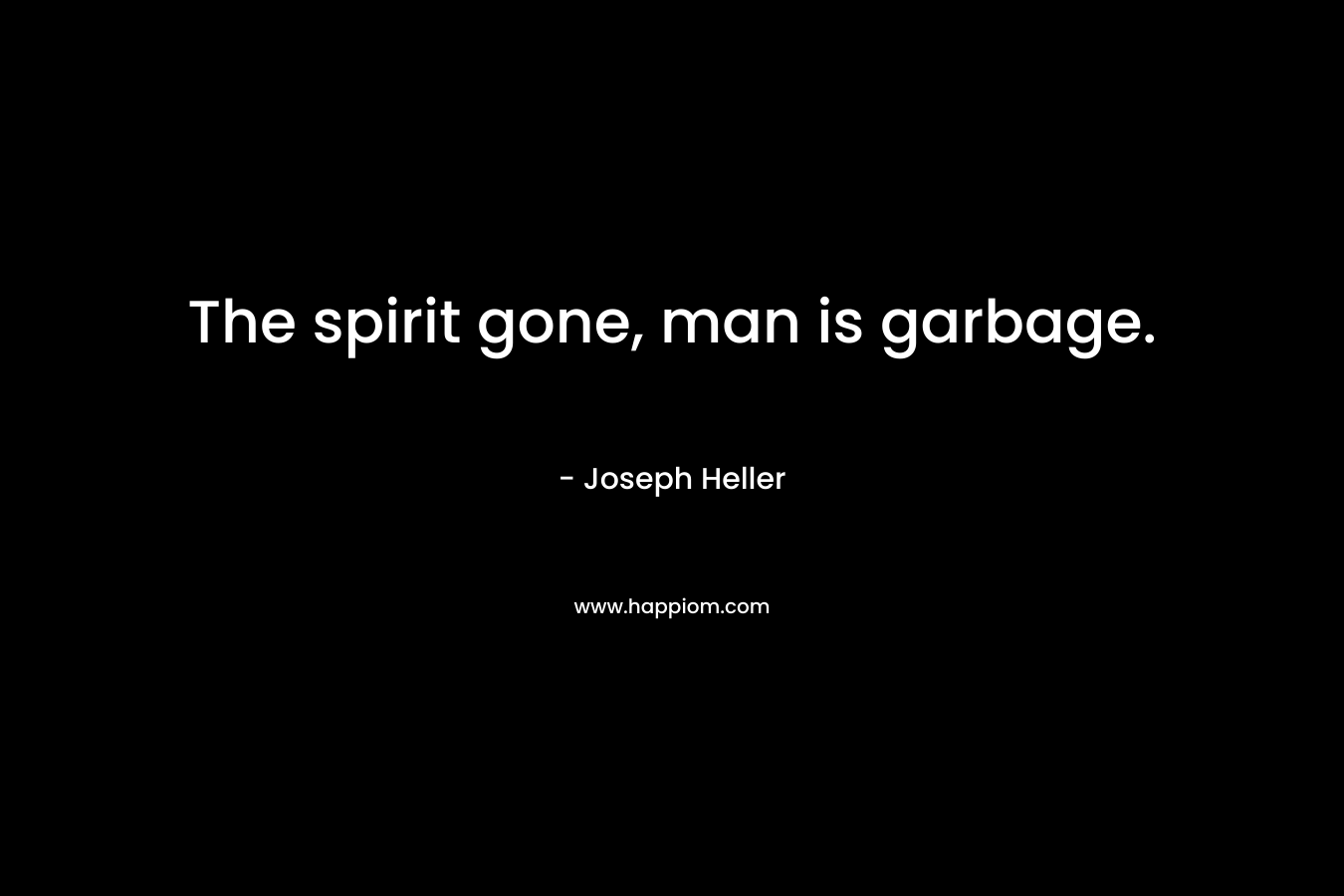 The spirit gone, man is garbage.