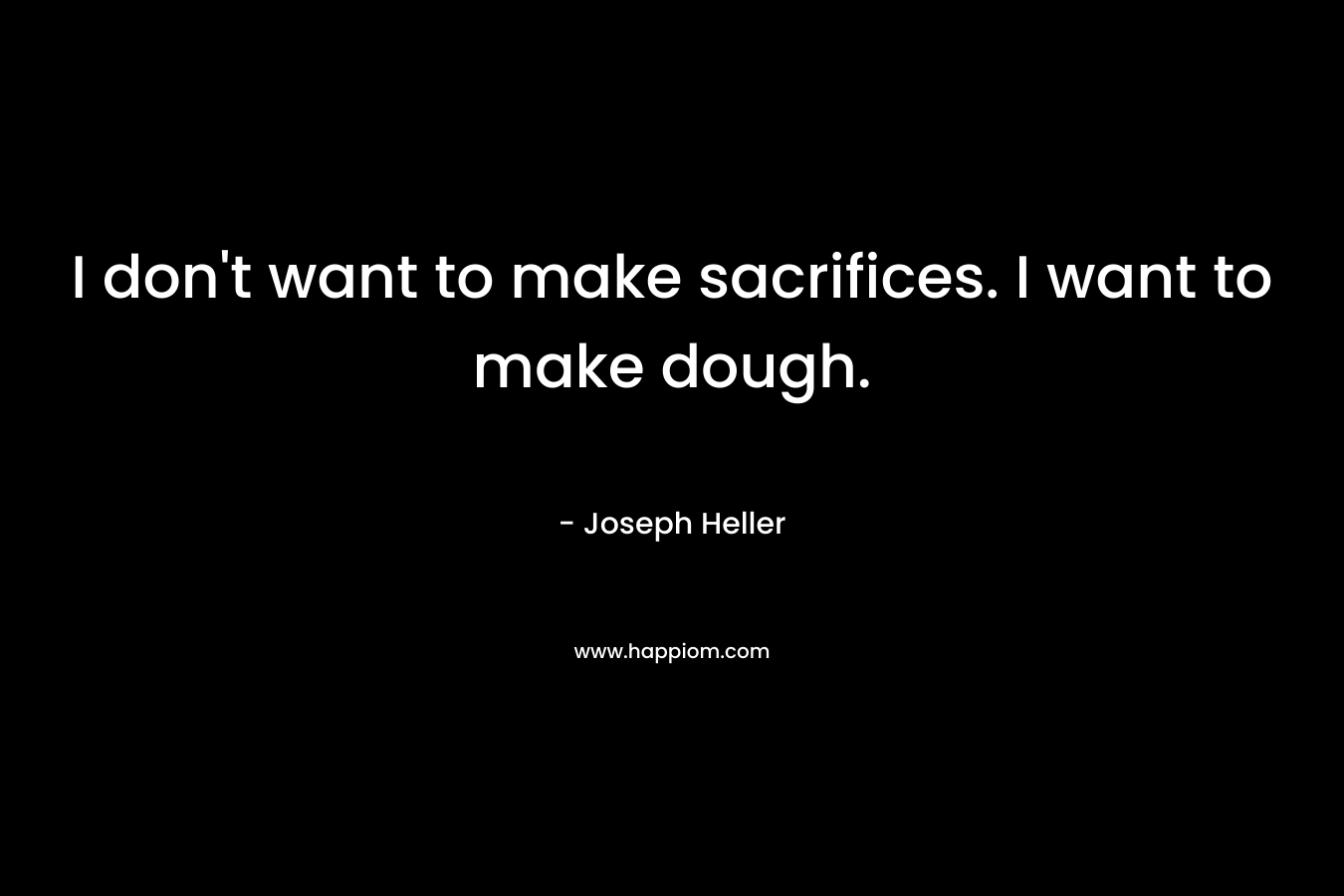 I don’t want to make sacrifices. I want to make dough. – Joseph Heller