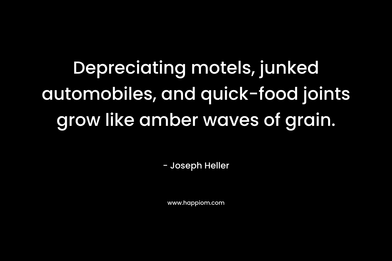 Depreciating motels, junked automobiles, and quick-food joints grow like amber waves of grain. – Joseph Heller