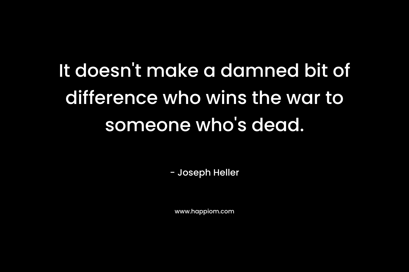 It doesn't make a damned bit of difference who wins the war to someone who's dead.
