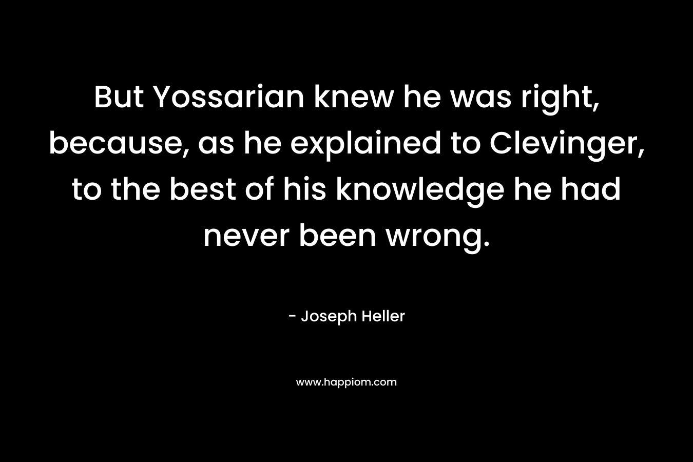 But Yossarian knew he was right, because, as he explained to Clevinger, to the best of his knowledge he had never been wrong.