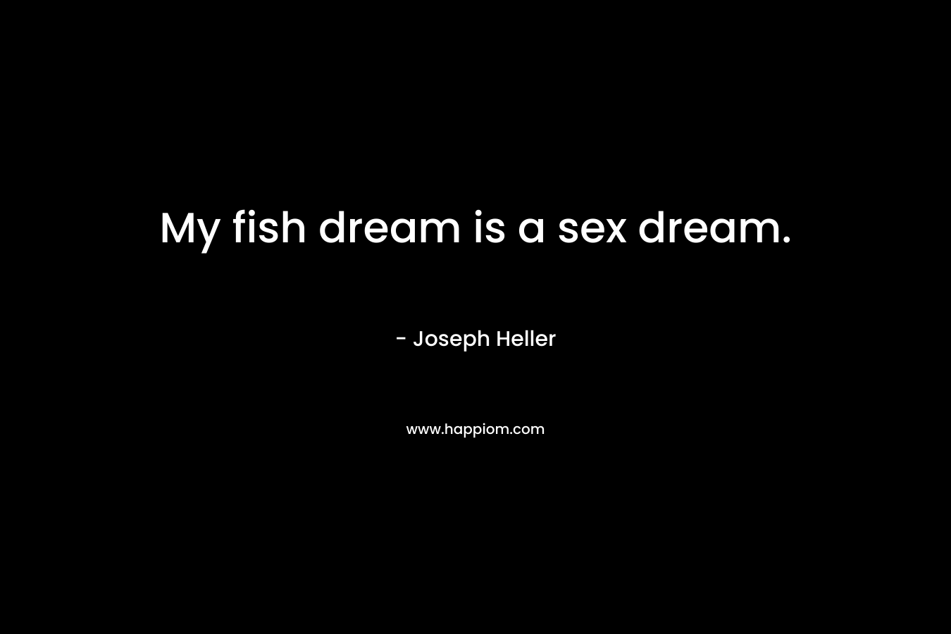 My fish dream is a sex dream. – Joseph Heller