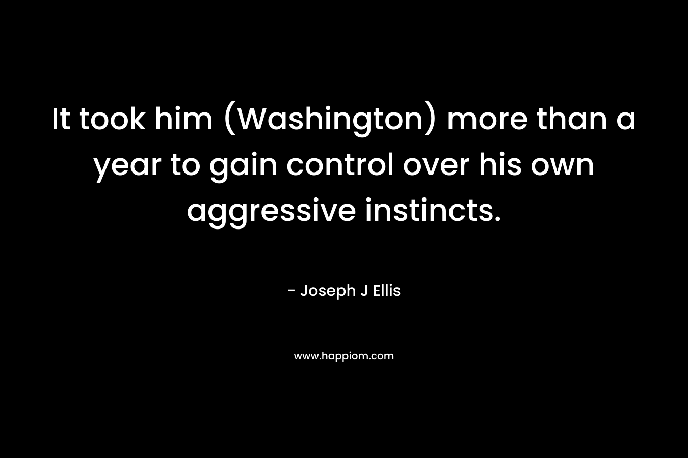 It took him (Washington) more than a year to gain control over his own aggressive instincts.