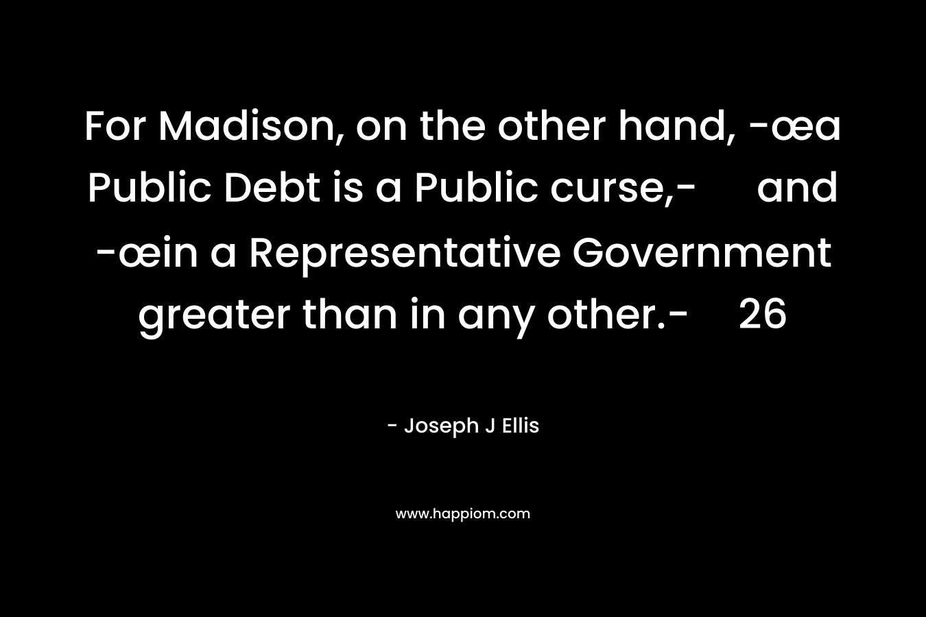 For Madison, on the other hand, -œa Public Debt is a Public curse,- and -œin a Representative Government greater than in any other.-26 – Joseph J Ellis