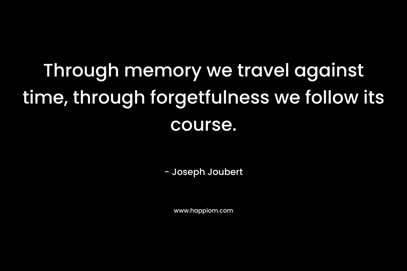 Through memory we travel against time, through forgetfulness we follow its course. – Joseph Joubert