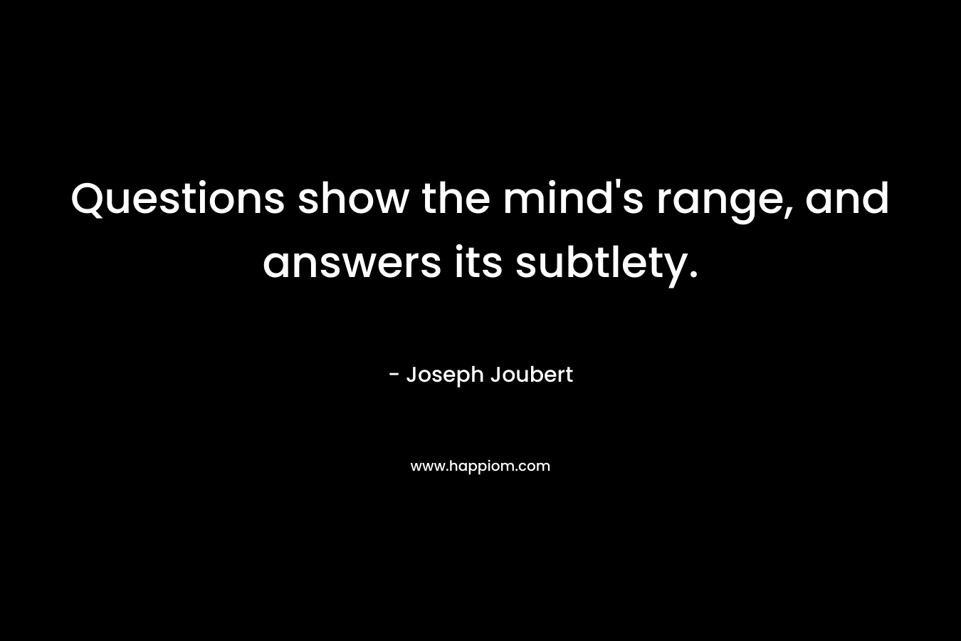 Questions show the mind’s range, and answers its subtlety. – Joseph Joubert