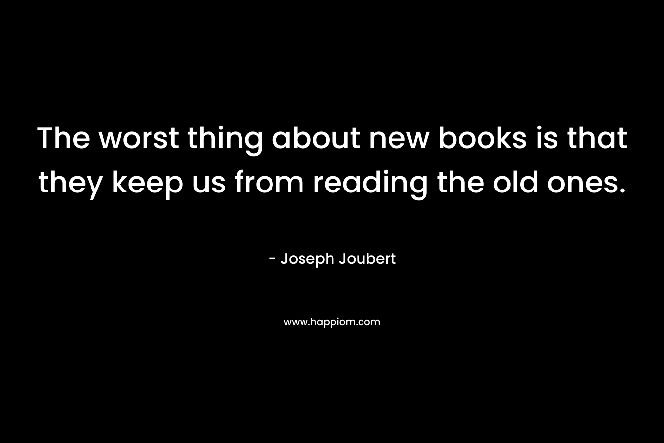 The worst thing about new books is that they keep us from reading the old ones.