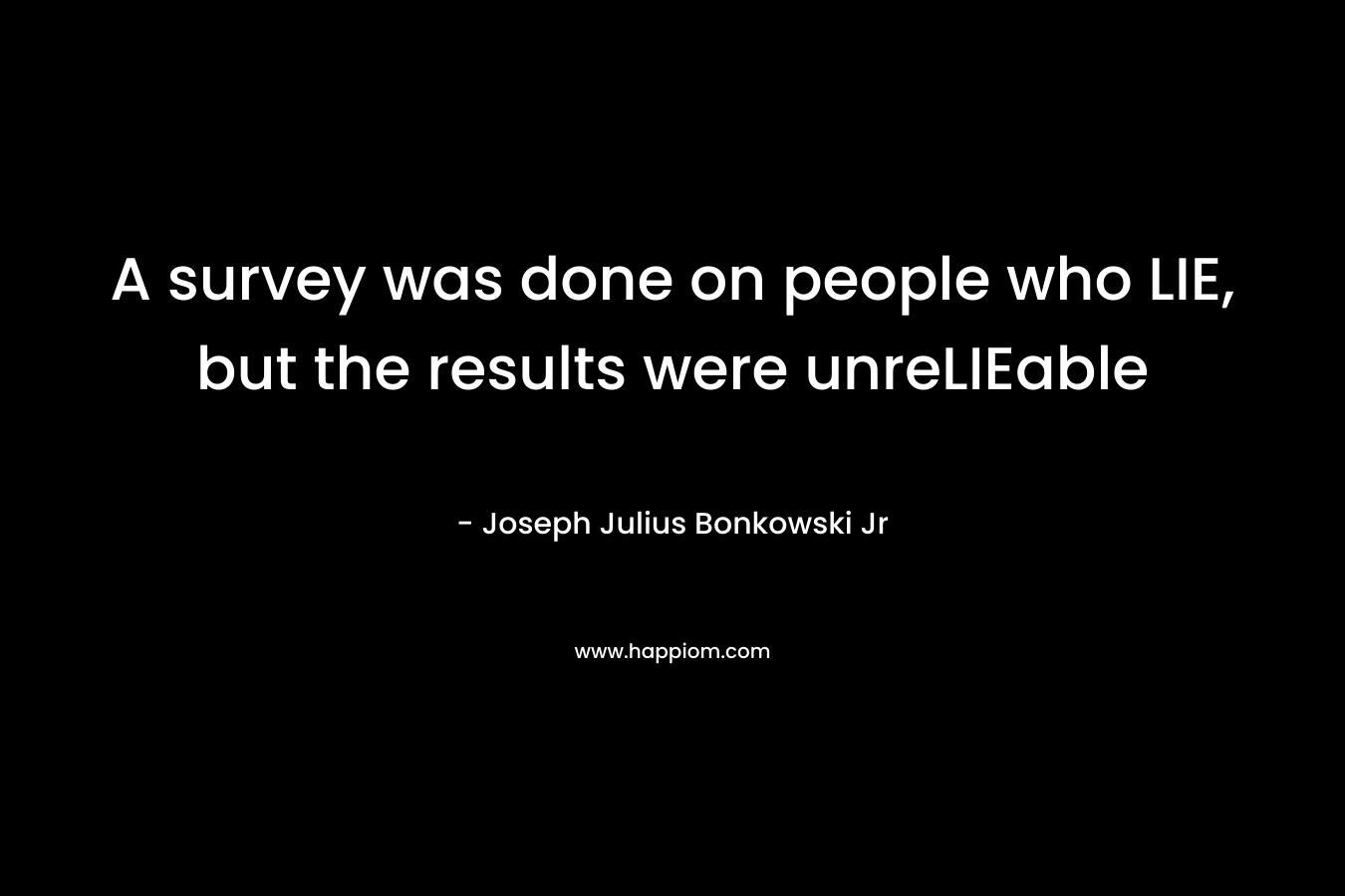 A survey was done on people who LIE, but the results were unreLIEable – Joseph Julius Bonkowski Jr