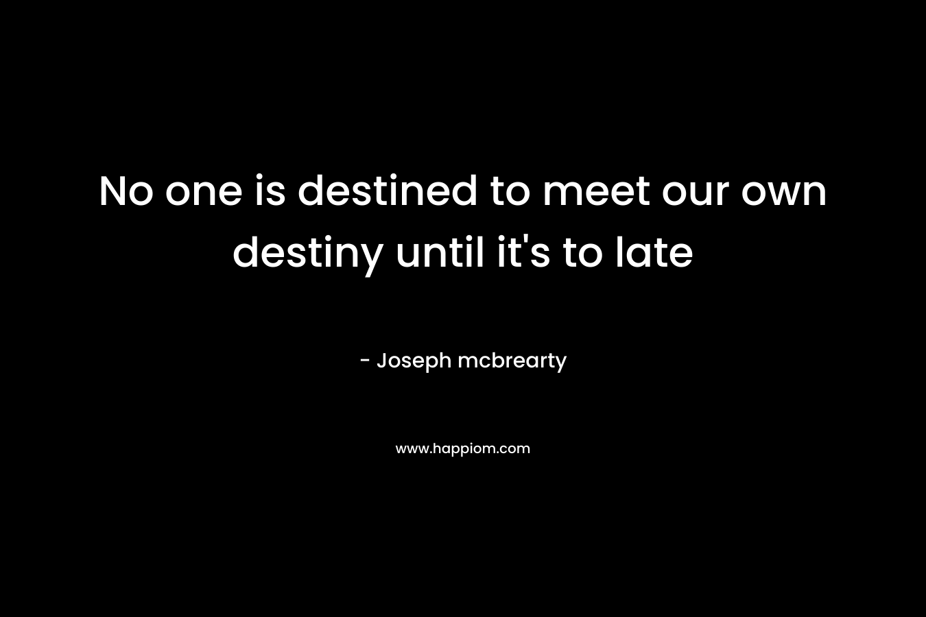 No one is destined to meet our own destiny until it's to late