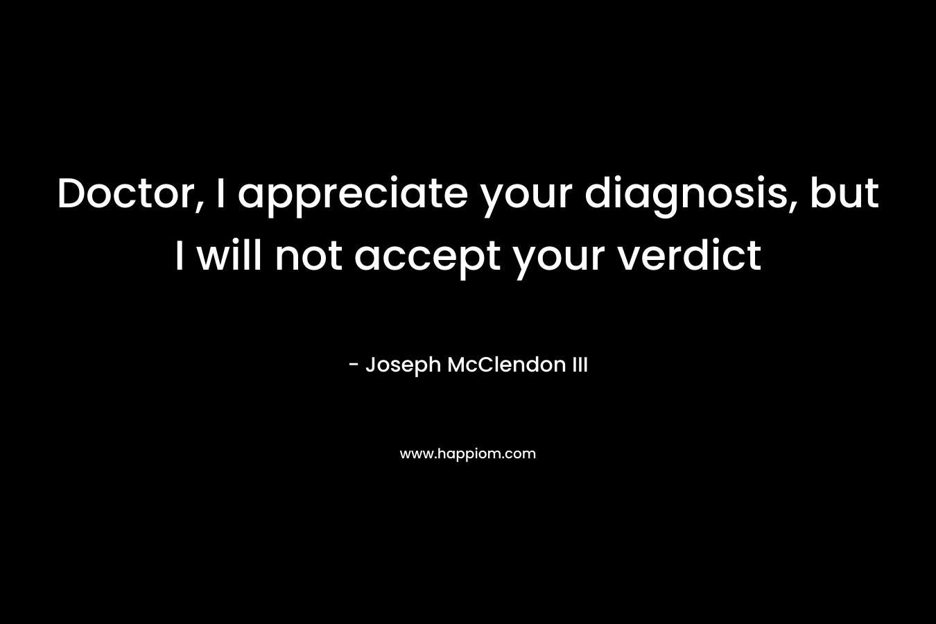 Doctor, I appreciate your diagnosis, but I will not accept your verdict – Joseph McClendon III