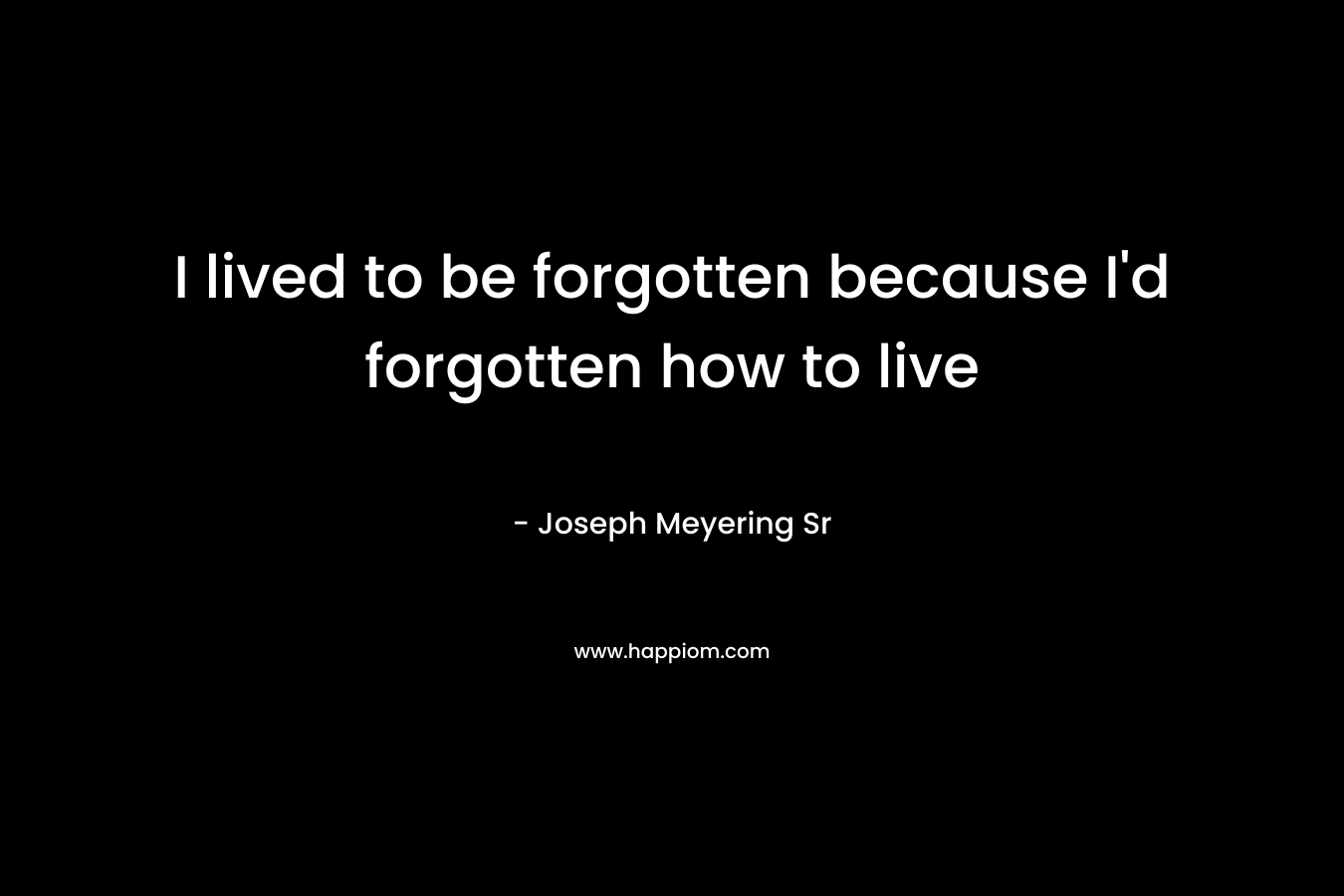 I lived to be forgotten because I’d forgotten how to live – Joseph Meyering Sr