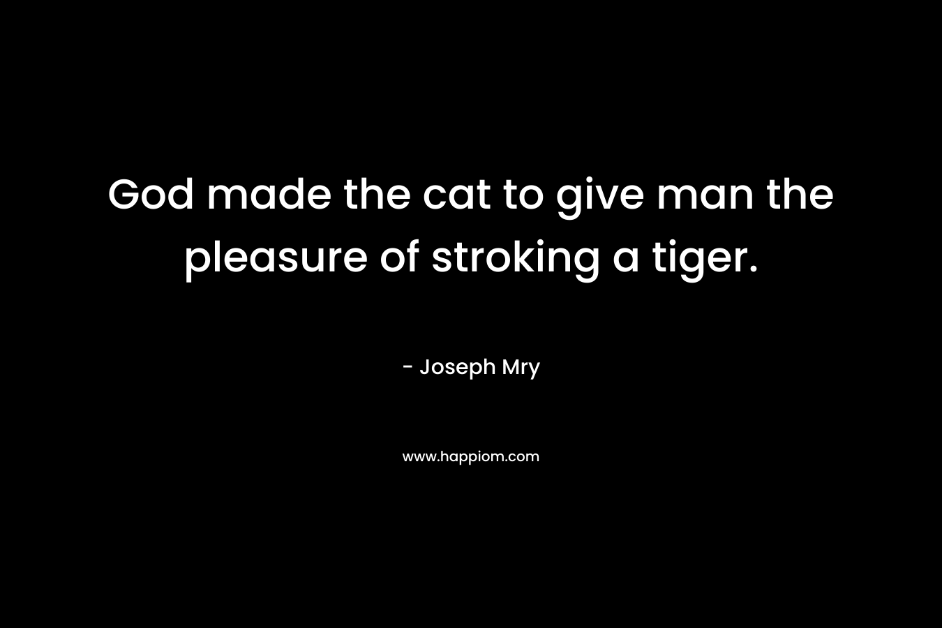 God made the cat to give man the pleasure of stroking a tiger. – Joseph Mry