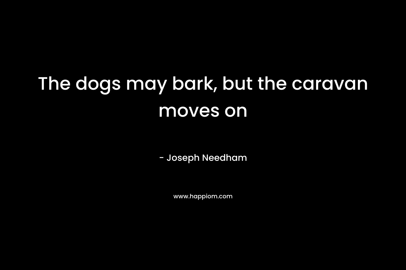 The dogs may bark, but the caravan moves on – Joseph Needham