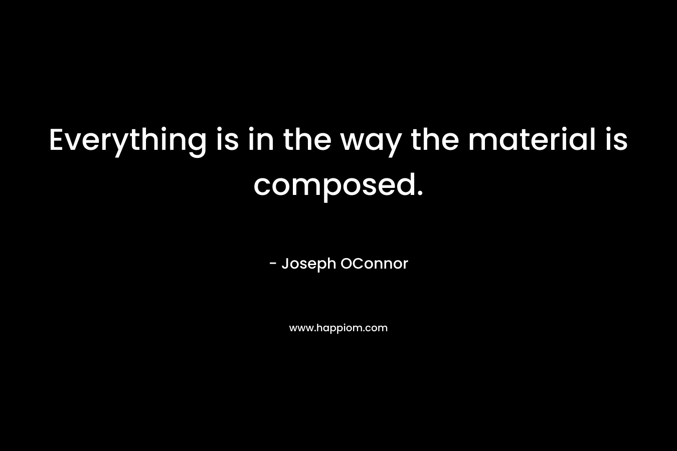 Everything is in the way the material is composed. – Joseph OConnor