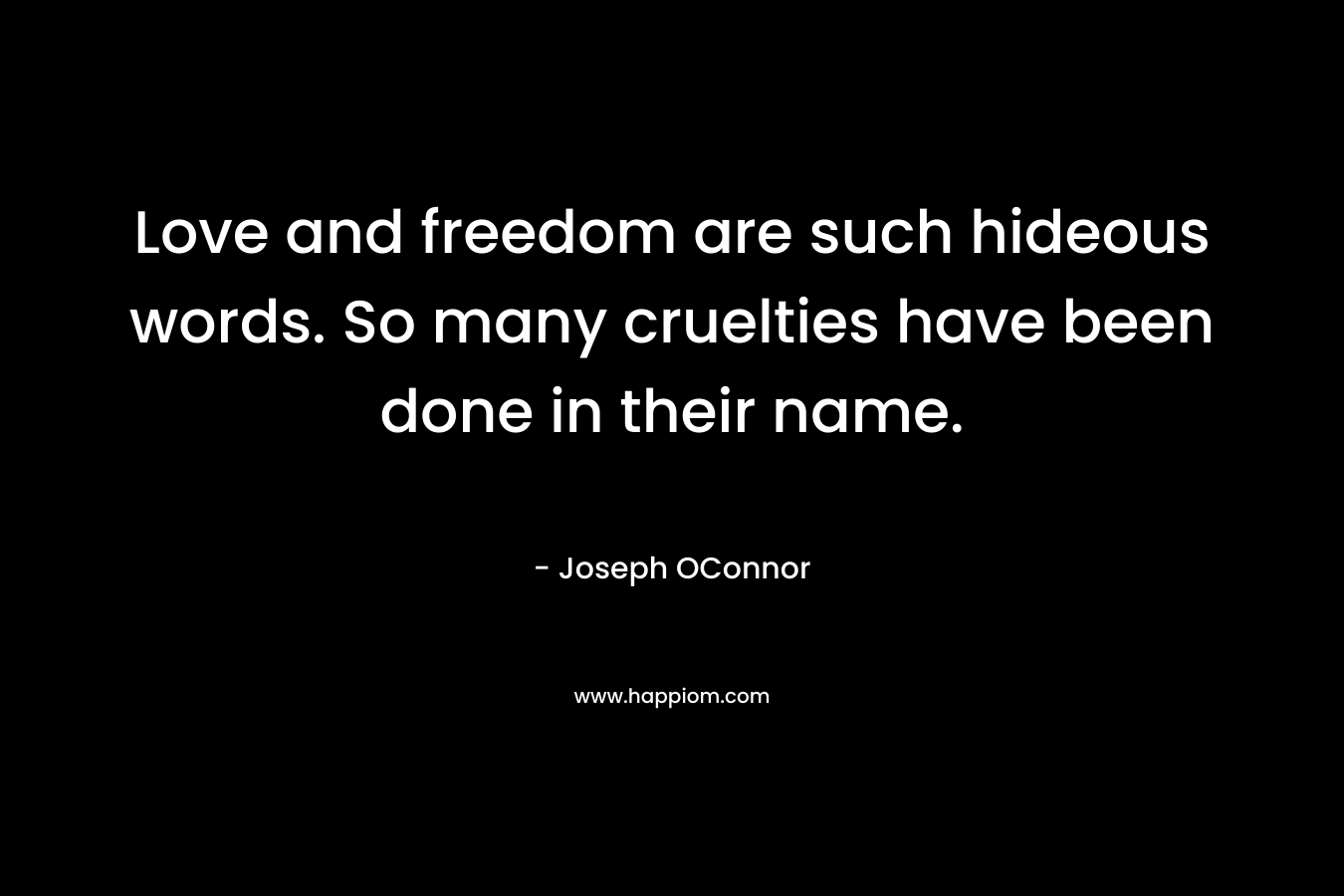 Love and freedom are such hideous words. So many cruelties have been done in their name. – Joseph OConnor