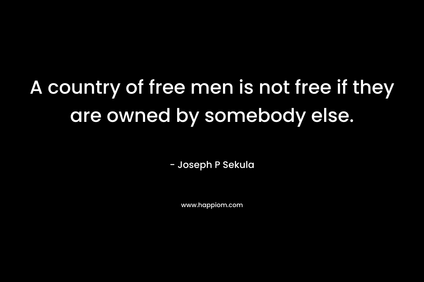 A country of free men is not free if they are owned by somebody else. – Joseph P Sekula