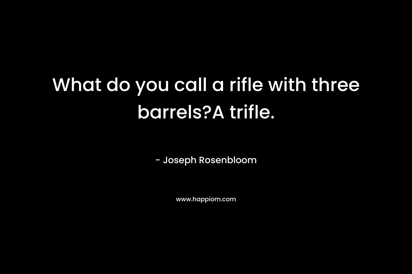 What do you call a rifle with three barrels?A trifle. – Joseph Rosenbloom