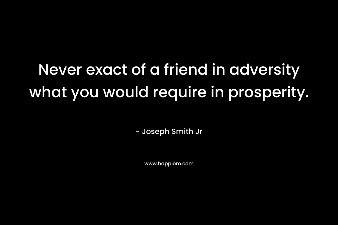 Never exact of a friend in adversity what you would require in prosperity.