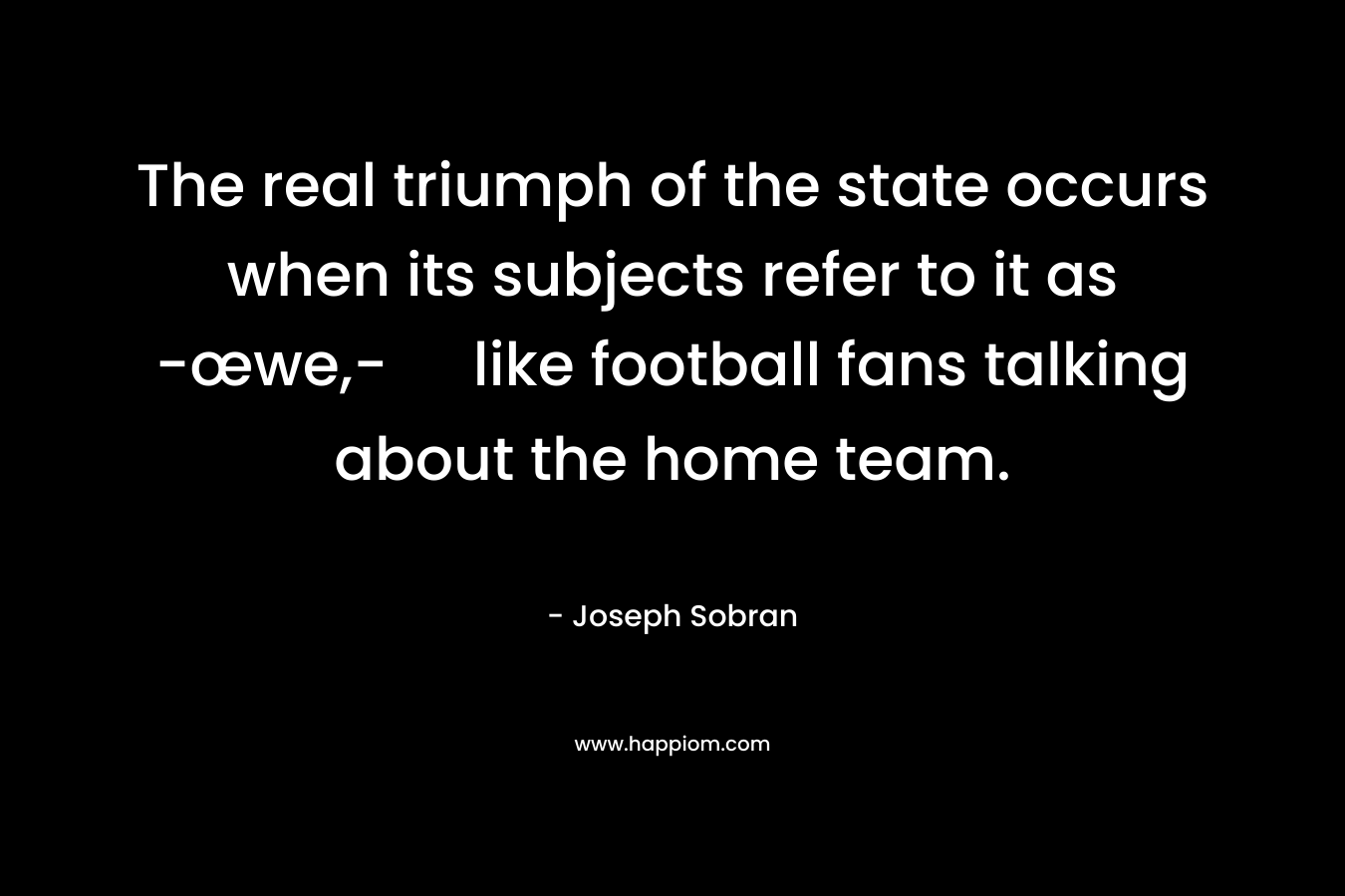 The real triumph of the state occurs when its subjects refer to it as -œwe,- like football fans talking about the home team. – Joseph Sobran