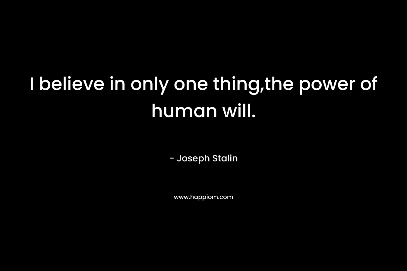 I believe in only one thing,the power of human will. – Joseph Stalin
