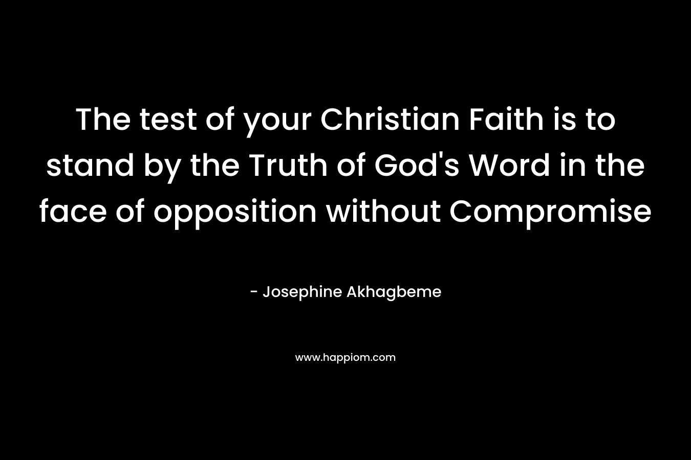 The test of your Christian Faith is to stand by the Truth of God’s Word in the face of opposition without Compromise – Josephine Akhagbeme