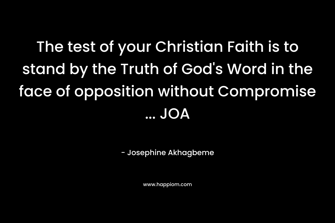 The test of your Christian Faith is to stand by the Truth of God’s Word in the face of opposition without Compromise … JOA – Josephine Akhagbeme