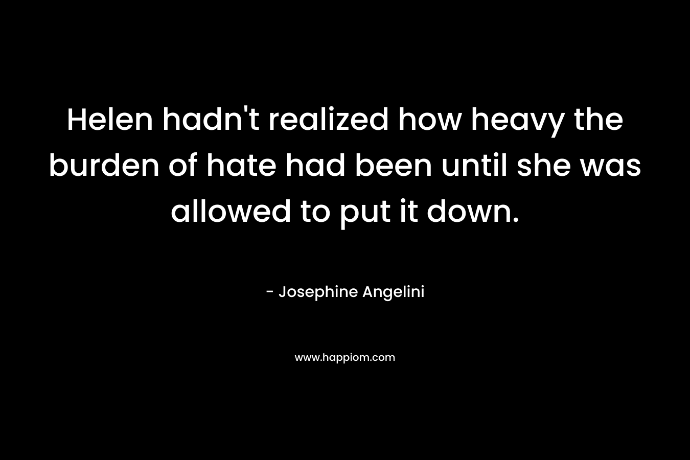 Helen hadn’t realized how heavy the burden of hate had been until she was allowed to put it down. – Josephine Angelini