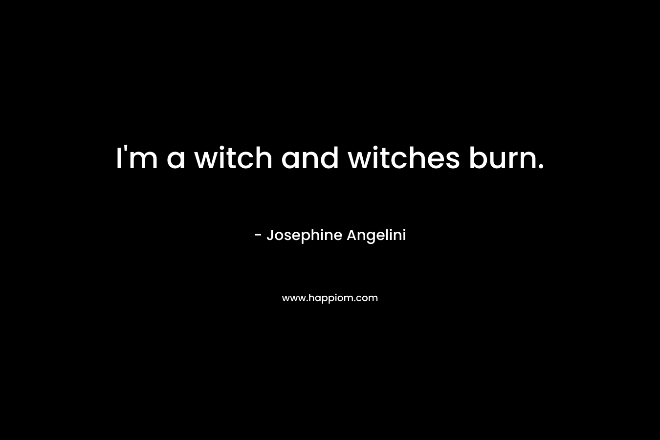 I’m a witch and witches burn. – Josephine Angelini