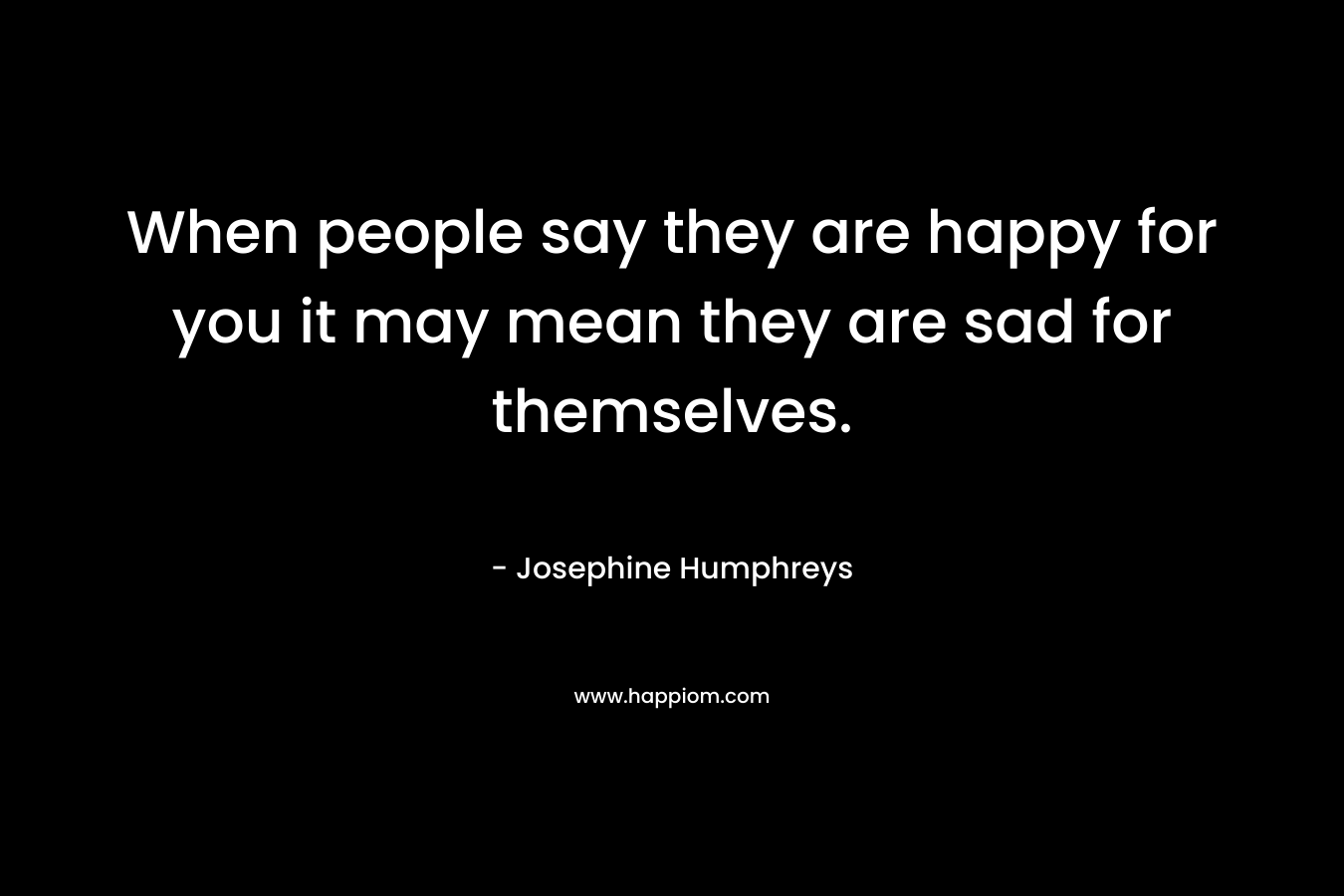 When people say they are happy for you it may mean they are sad for themselves.