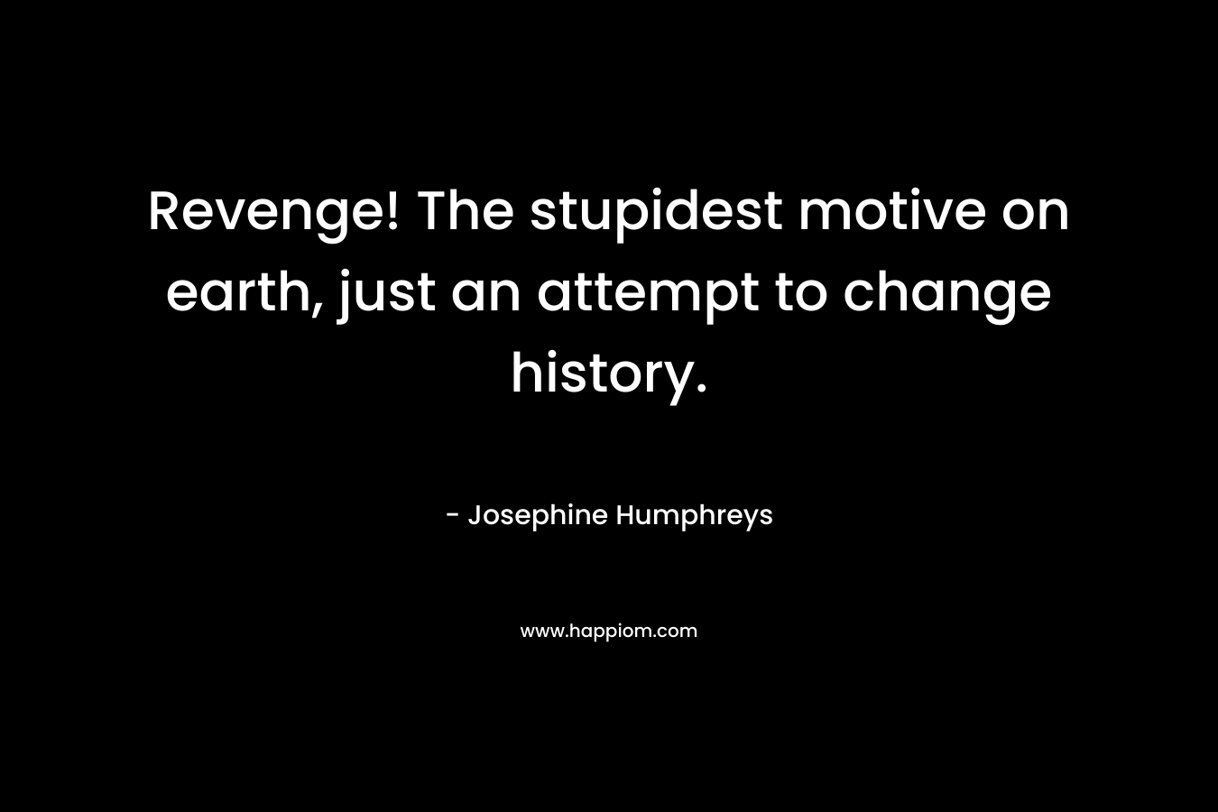 Revenge! The stupidest motive on earth, just an attempt to change history. – Josephine Humphreys