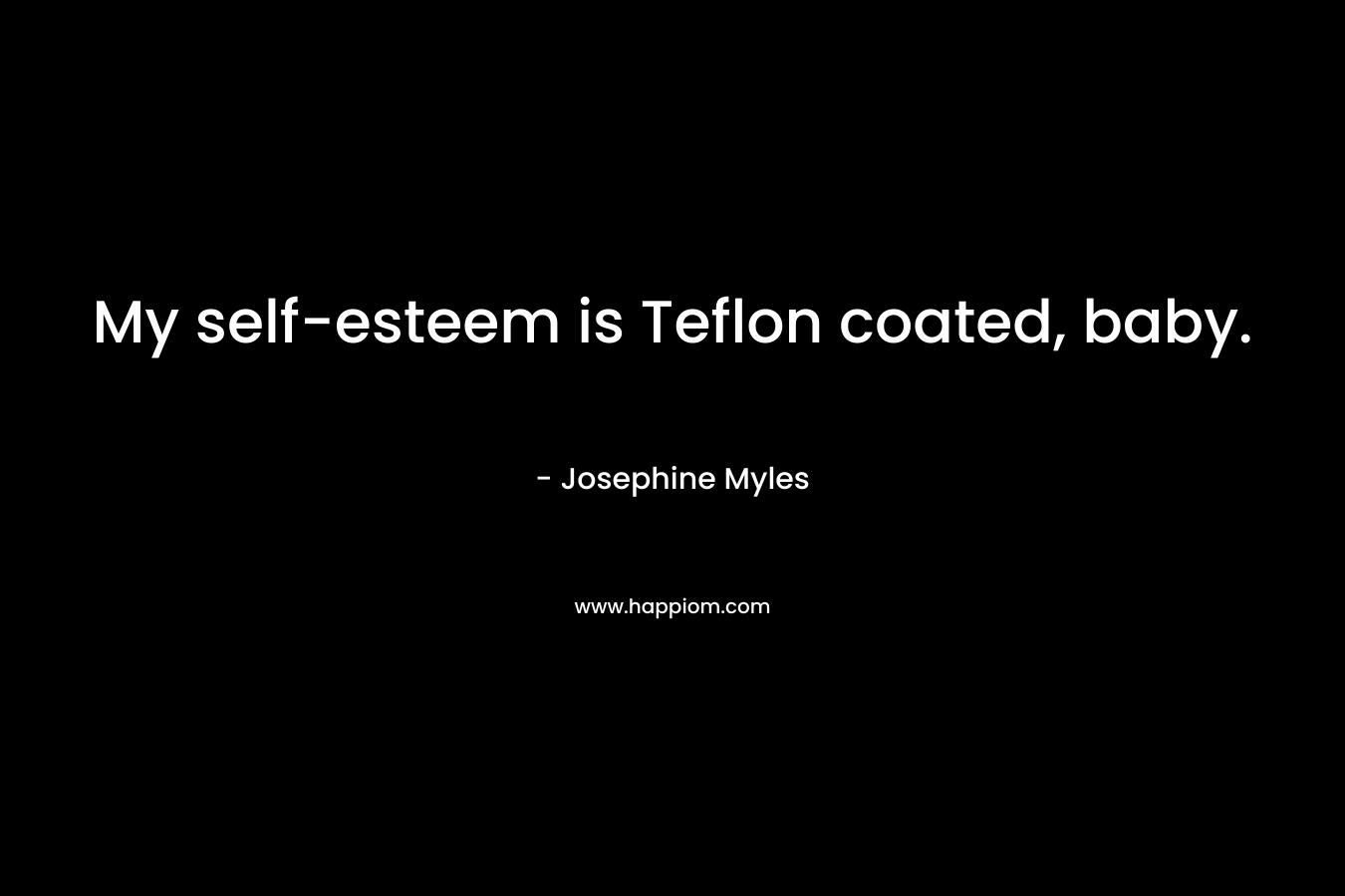 My self-esteem is Teflon coated, baby. – Josephine Myles