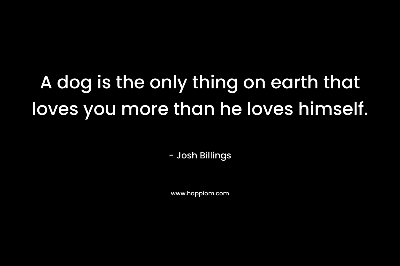 A dog is the only thing on earth that loves you more than he loves himself.