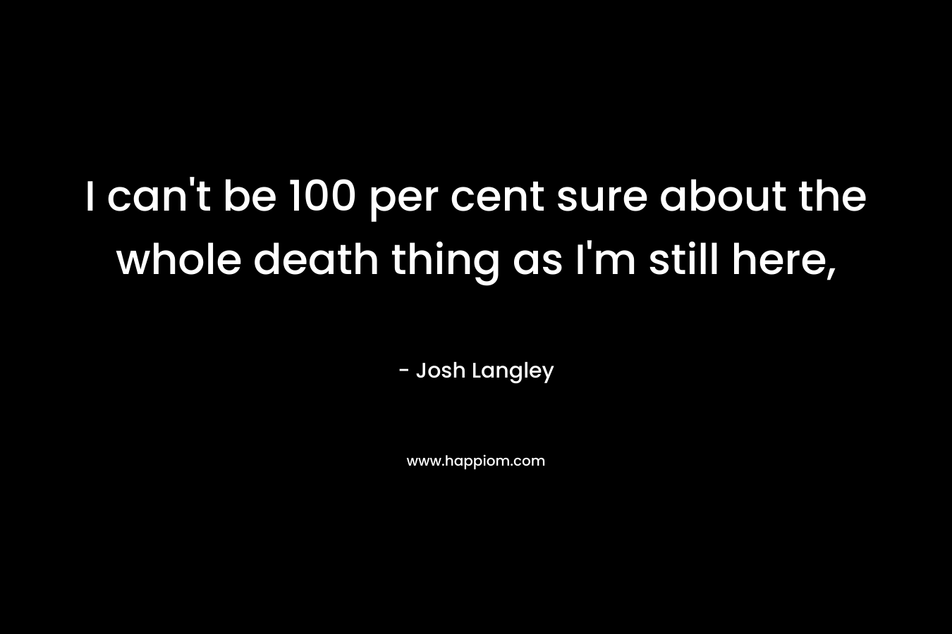 I can’t be 100 per cent sure about the whole death thing as I’m still here, – Josh Langley