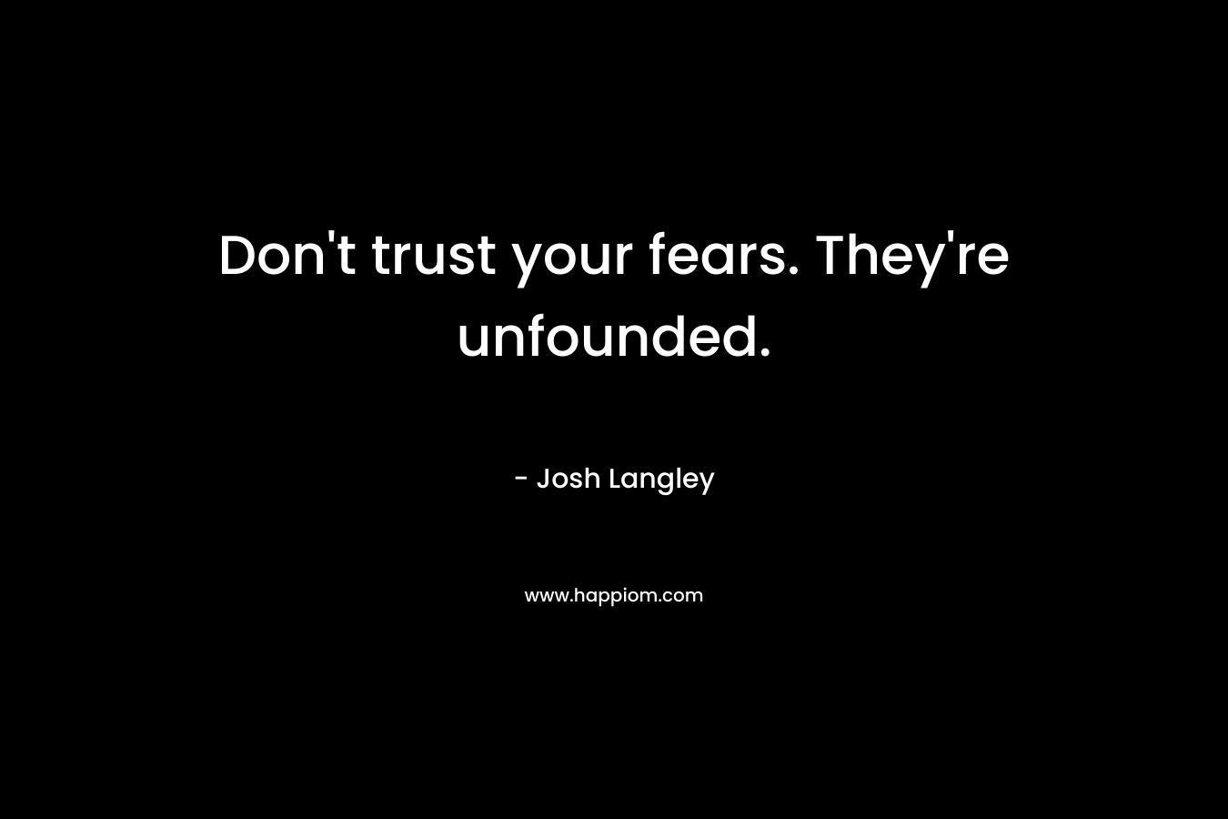 Don’t trust your fears. They’re unfounded. – Josh Langley