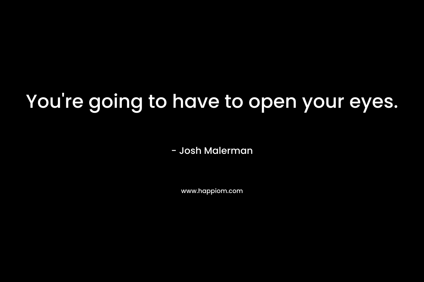 You’re going to have to open your eyes. – Josh Malerman