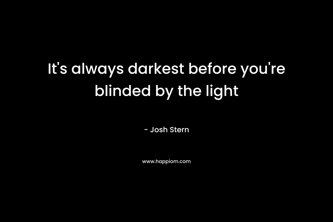 It's always darkest before you're blinded by the light