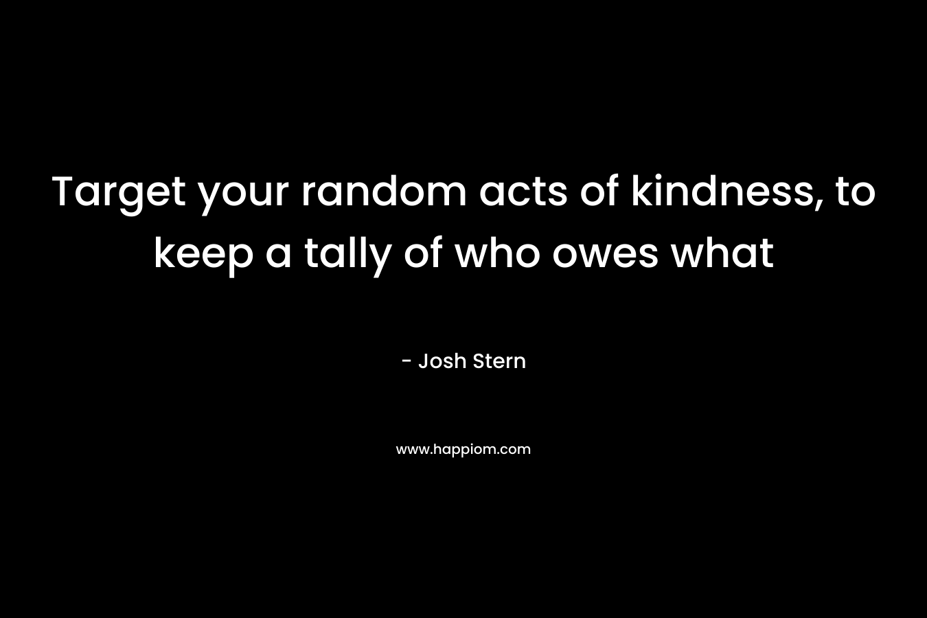 Target your random acts of kindness, to keep a tally of who owes what – Josh Stern