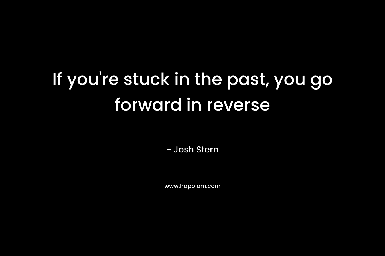 If you're stuck in the past, you go forward in reverse